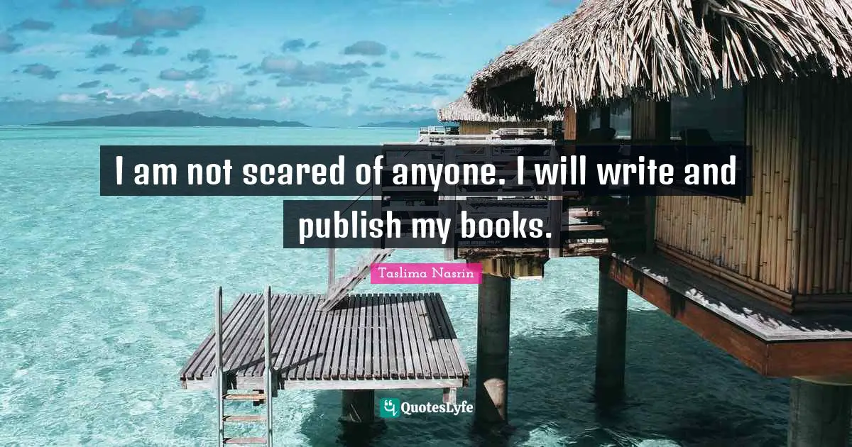 I am not scared of anyone. I will write and publish my books.