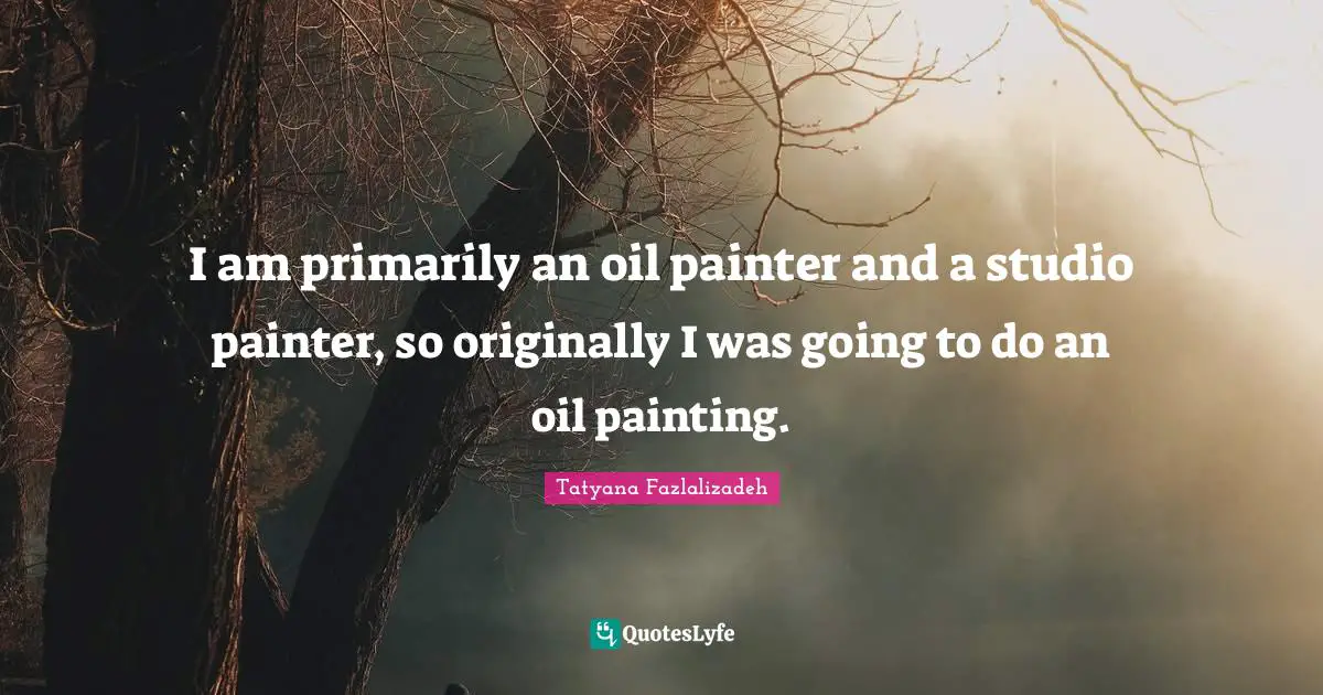 I am primarily an oil painter and a studio painter, so originally I was going to do an oil painting.