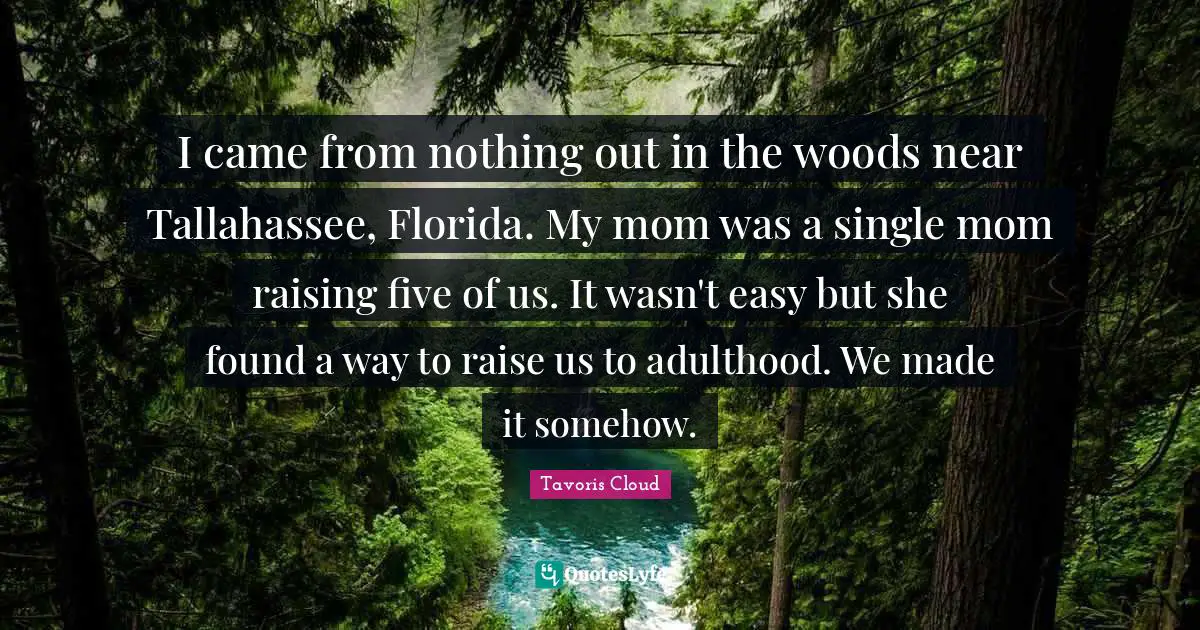 I came from nothing out in the woods near Tallahassee, Florida. My mom was a single mom raising five of us. It wasn't easy but she found a way to raise us to adulthood. We made it somehow.