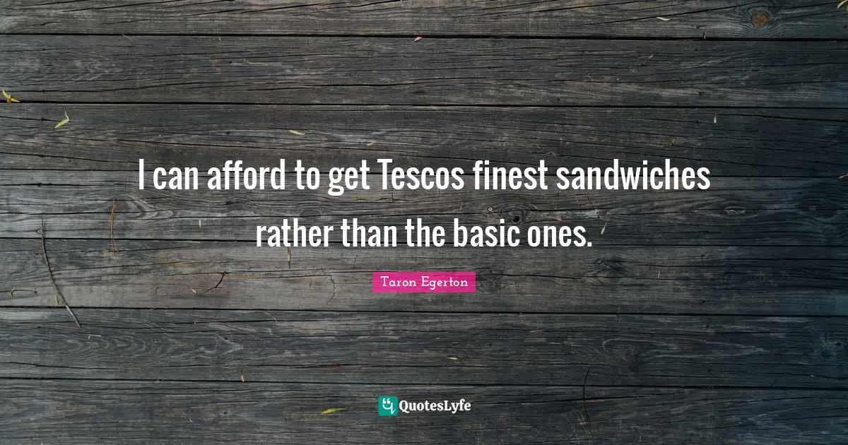 I can afford to get Tescos finest sandwiches rather than the basic ones.