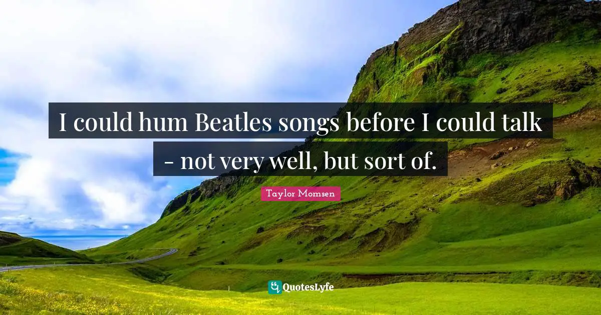 I could hum Beatles songs before I could talk - not very well, but sort of.
