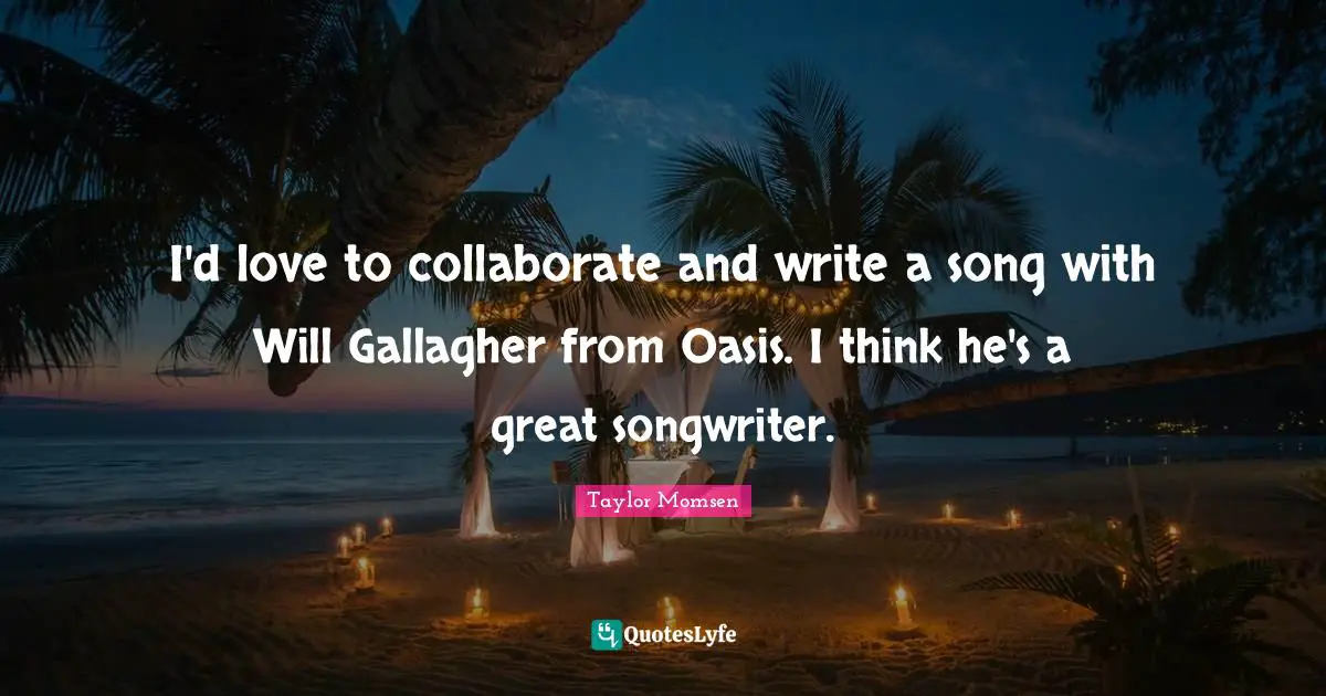 I'd love to collaborate and write a song with Will Gallagher from Oasis. I think he's a great songwriter.