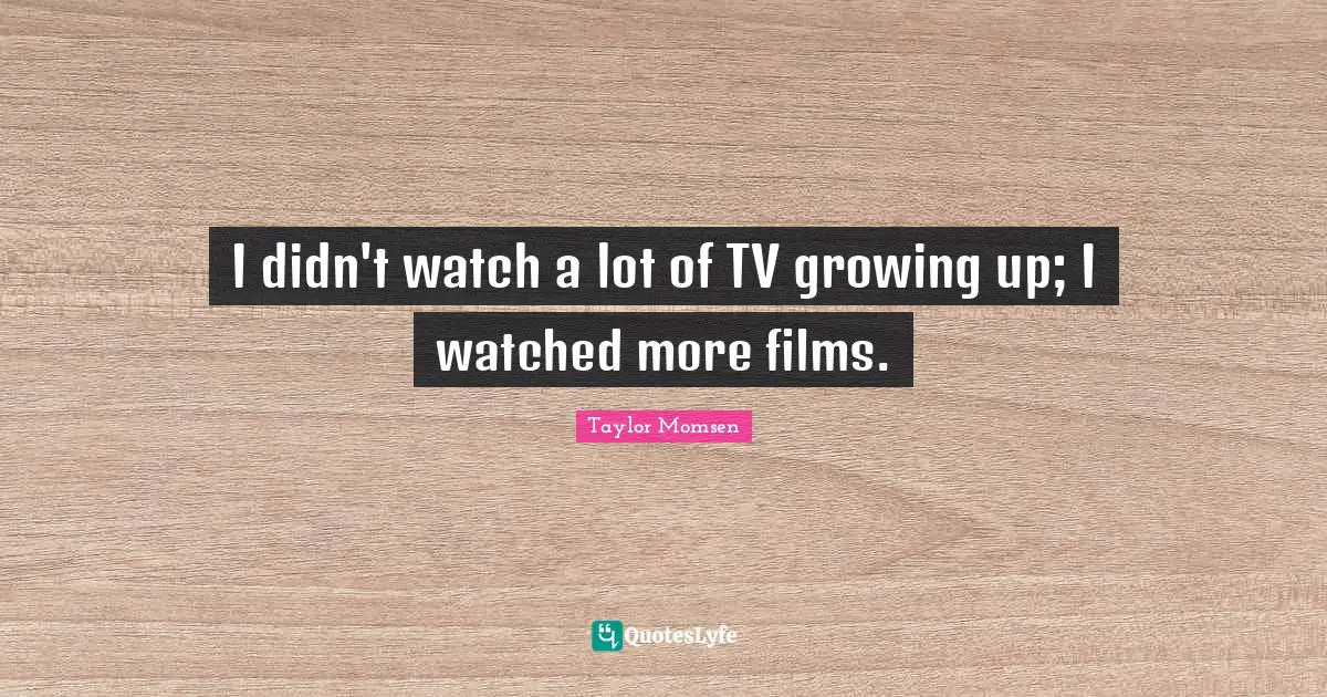 I didn't watch a lot of TV growing up; I watched more films.