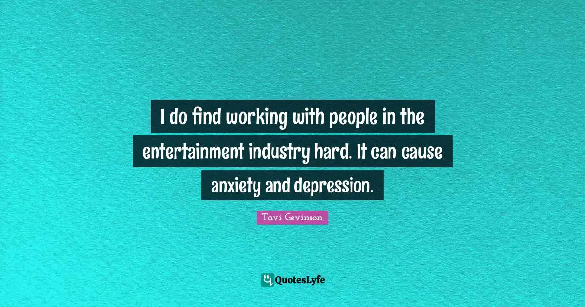 I do find working with people in the entertainment industry hard. It can cause anxiety and depression.