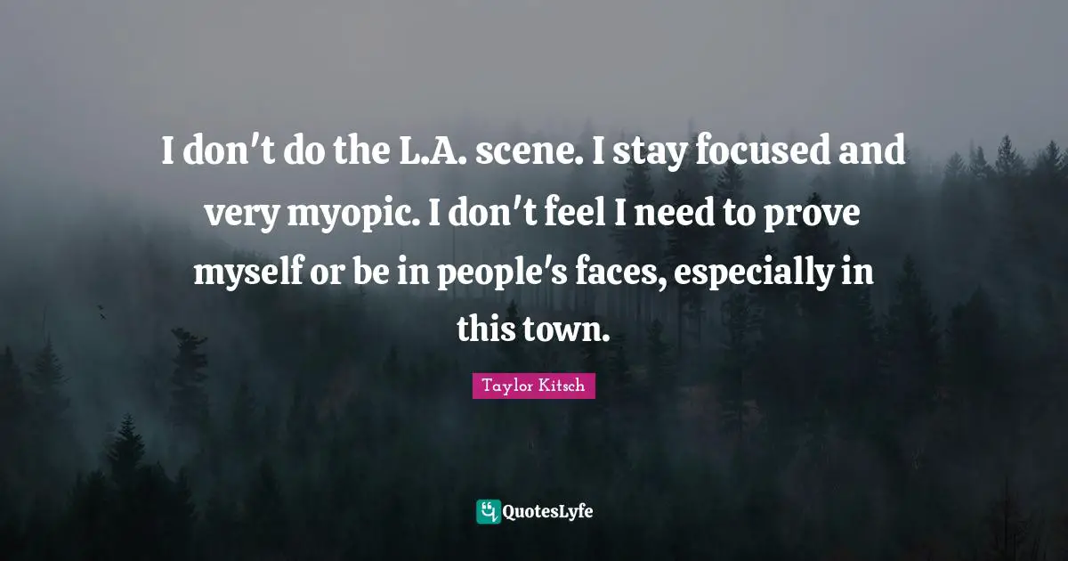 Stay Focused Quotes: "I don't do the L.A. scene. I stay focused and very myopic. I don't feel I need to prove myself or be in people's faces, especially in this town."