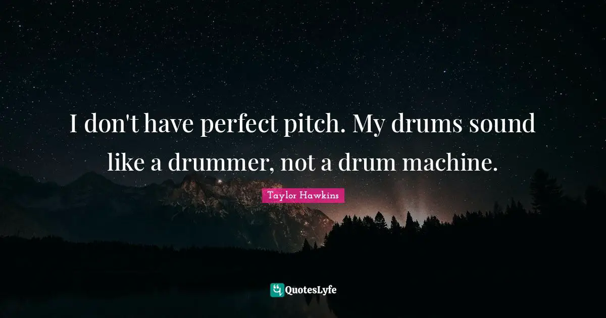 I don't have perfect pitch. My drums sound like a drummer, not a drum machine.