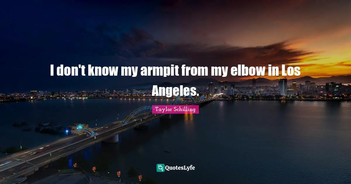 I don't know my armpit from my elbow in Los Angeles.