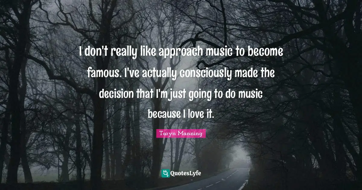 I don't really like approach music to become famous. I've actually consciously made the decision that I'm just going to do music because I love it.