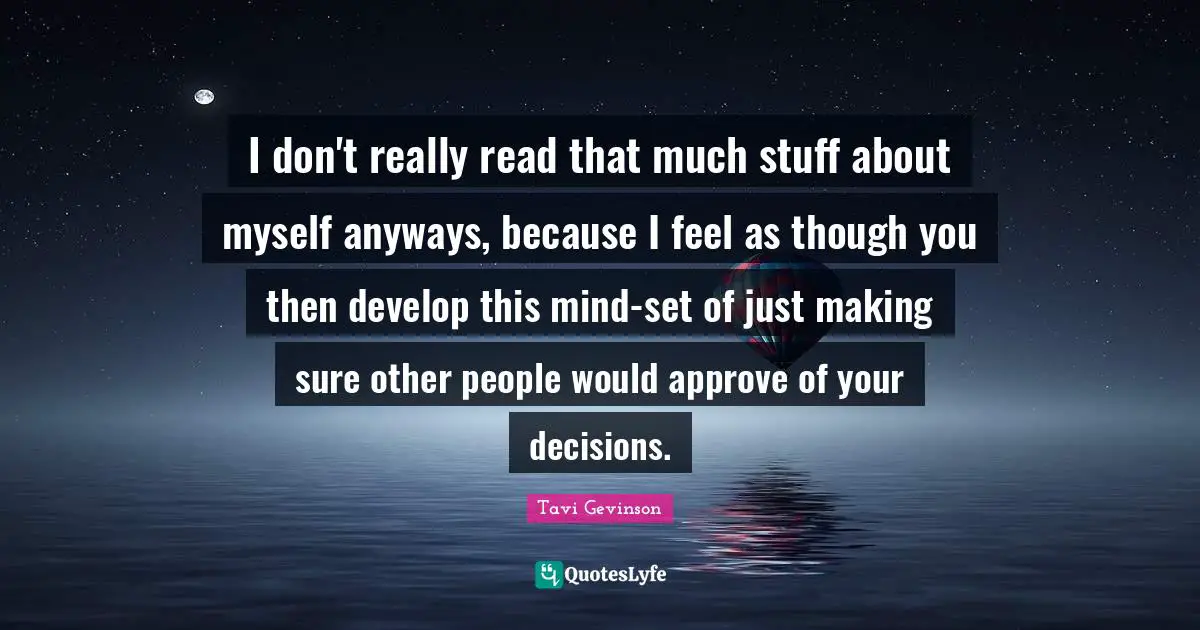 I don't really read that much stuff about myself anyways, because I feel as though you then develop this mind-set of just making sure other people would approve of your decisions.