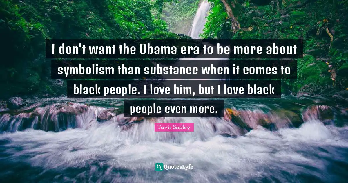 I don't want the Obama era to be more about symbolism than substance when it comes to black people. I love him, but I love black people even more.