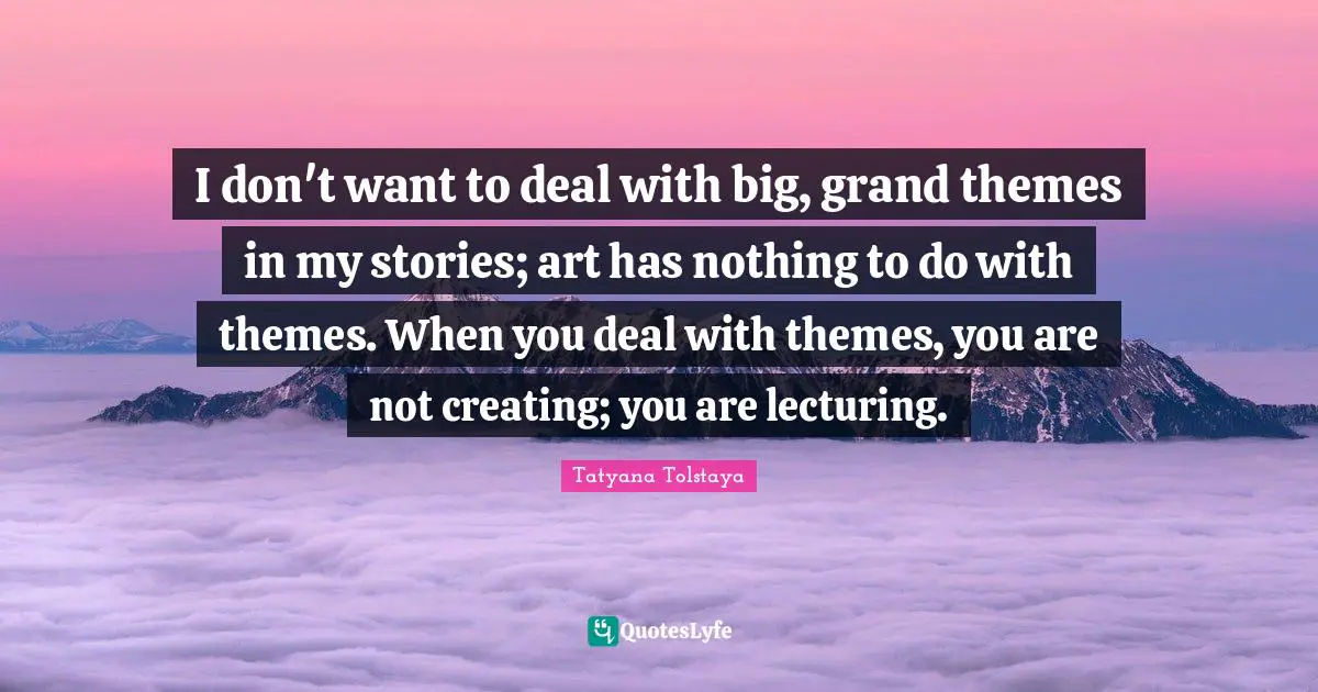 I don't want to deal with big, grand themes in my stories; art has nothing to do with themes. When you deal with themes, you are not creating; you are lecturing.