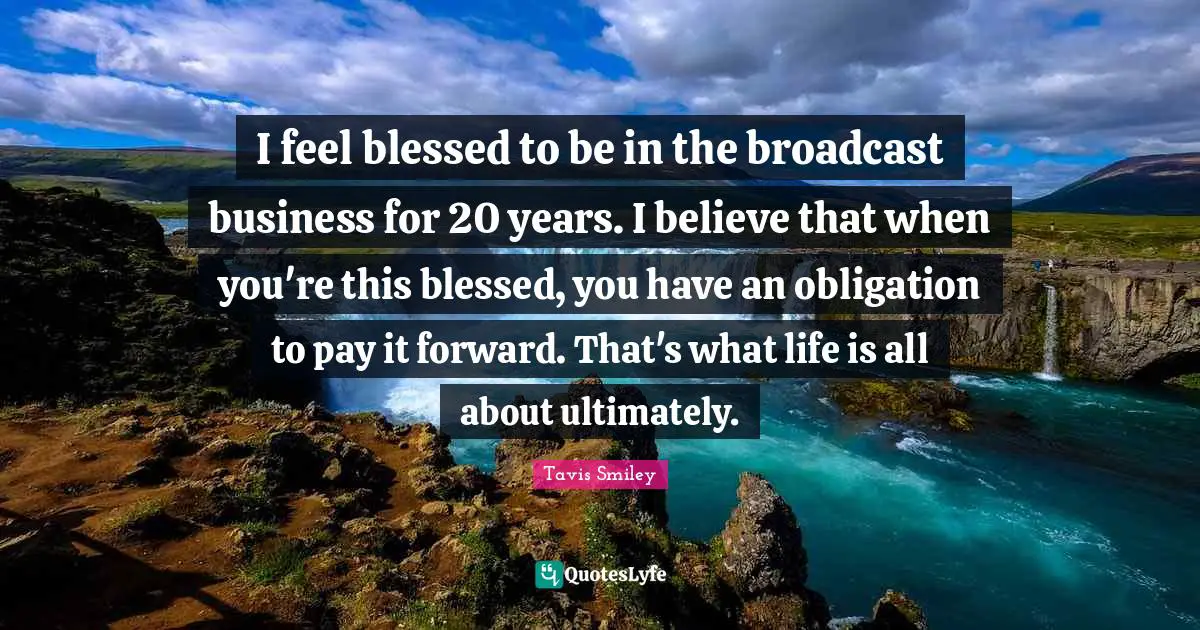 I feel blessed to be in the broadcast business for 20 years. I believe that when you're this blessed, you have an obligation to pay it forward. That's what life is all about ultimately.