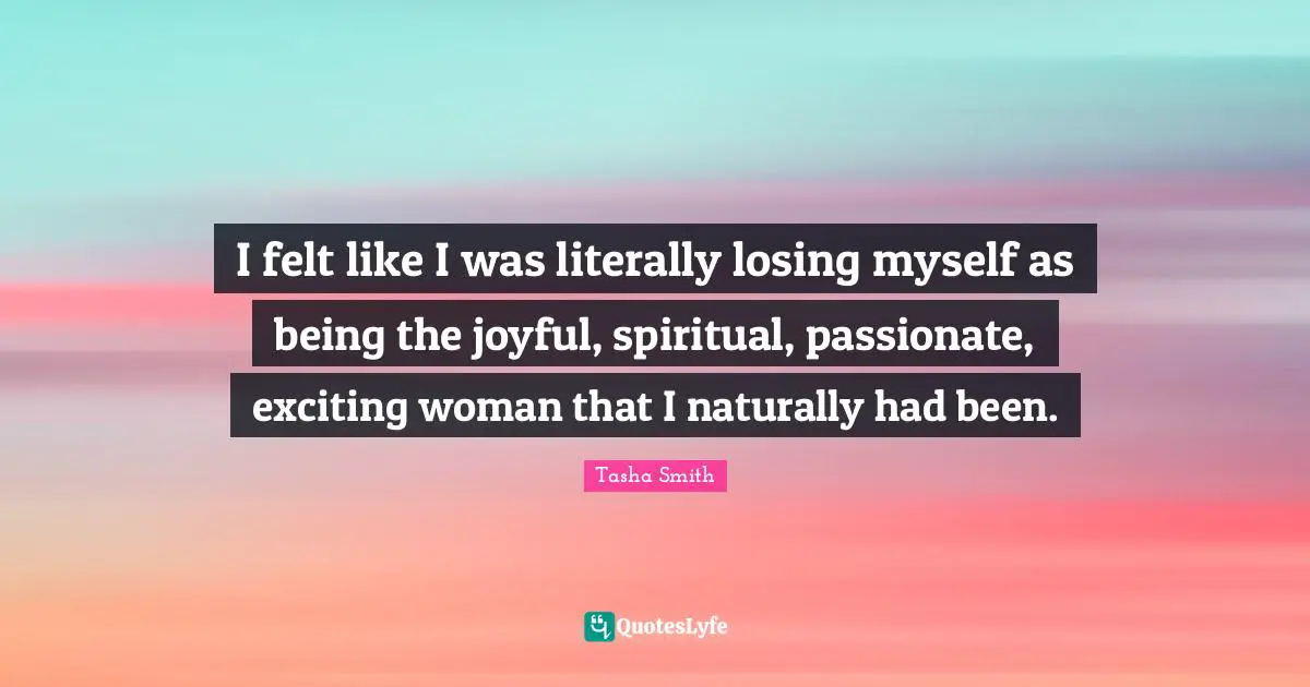 Losing Myself Quotes: "I felt like I was literally losing myself as being the joyful, spiritual, passionate, exciting woman that I naturally had been."