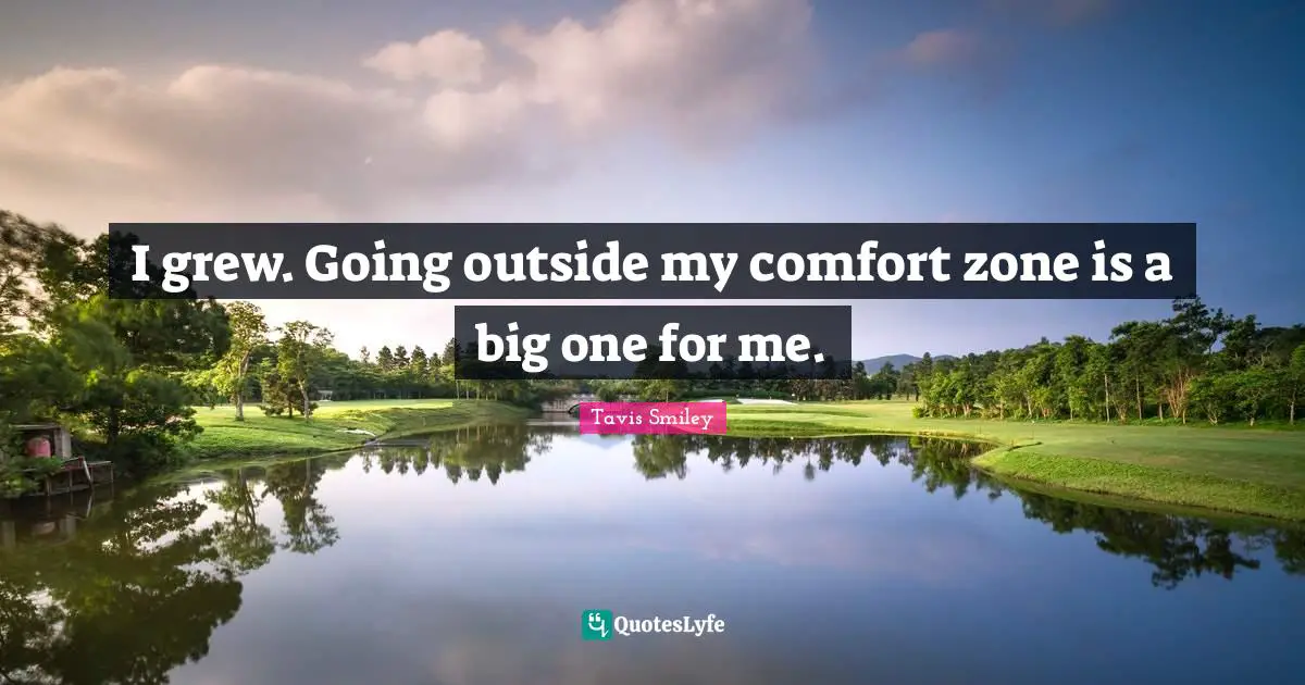 I grew. Going outside my comfort zone is a big one for me.