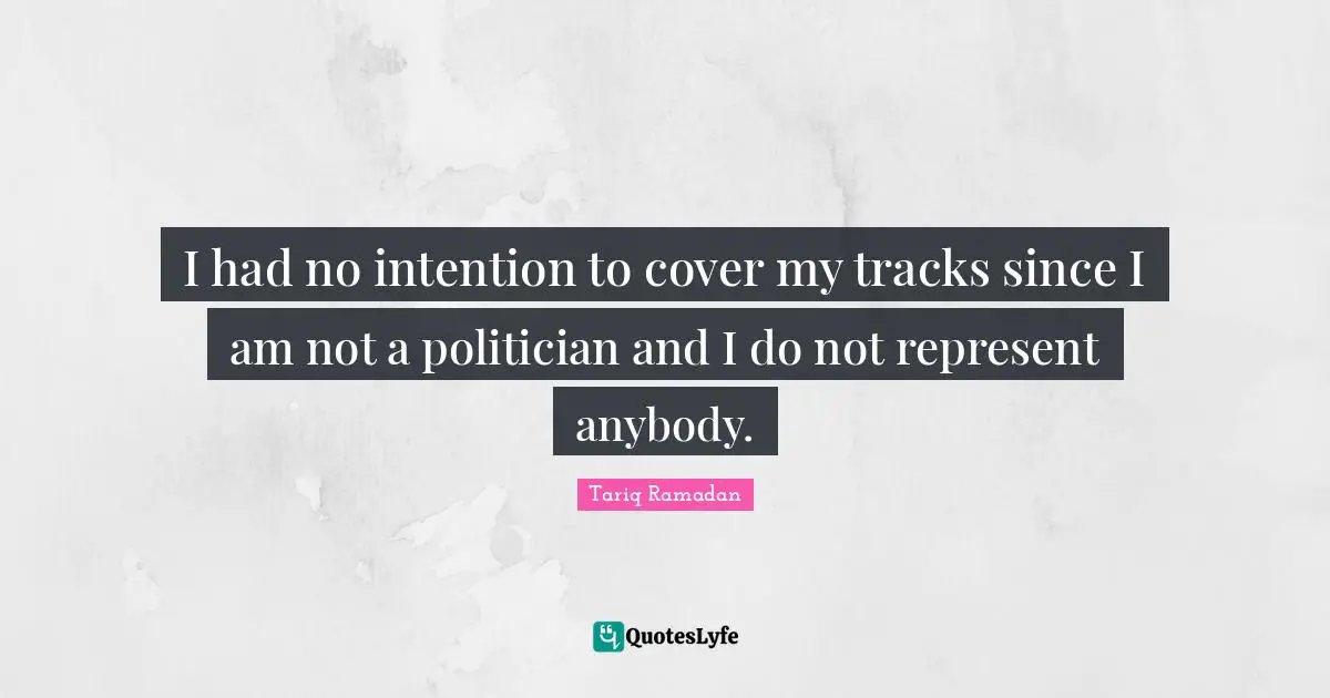 I had no intention to cover my tracks since I am not a politician and I do not represent anybody.