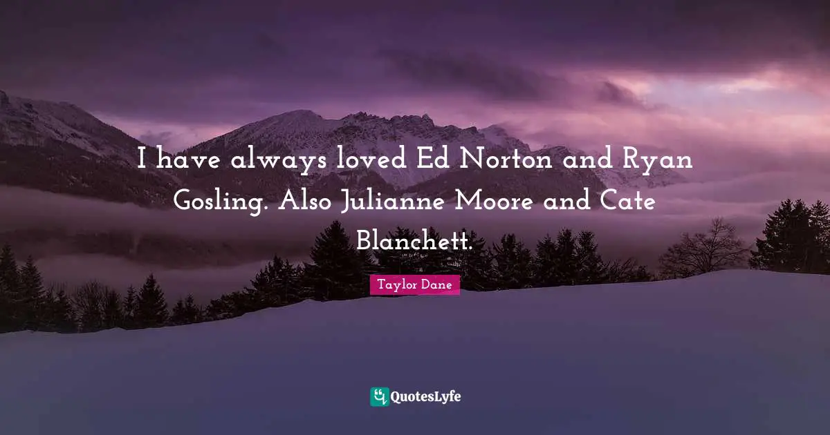 Taylor Dane Quotes: "I have always loved Ed Norton and Ryan Gosling. Also Julianne Moore and Cate Blanchett."