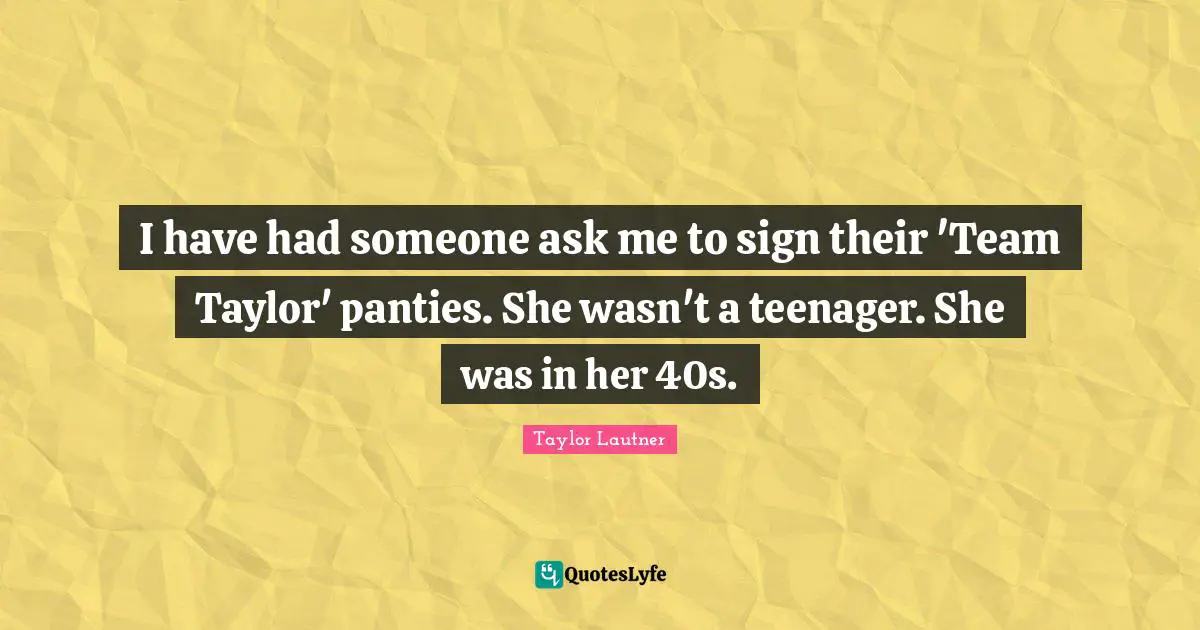 Teenager Quotes: "I have had someone ask me to sign their 'Team Taylor' panties. She wasn't a teenager. She was in her 40s."