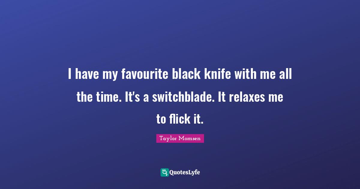 I have my favourite black knife with me all the time. It's a switchblade. It relaxes me to flick it.