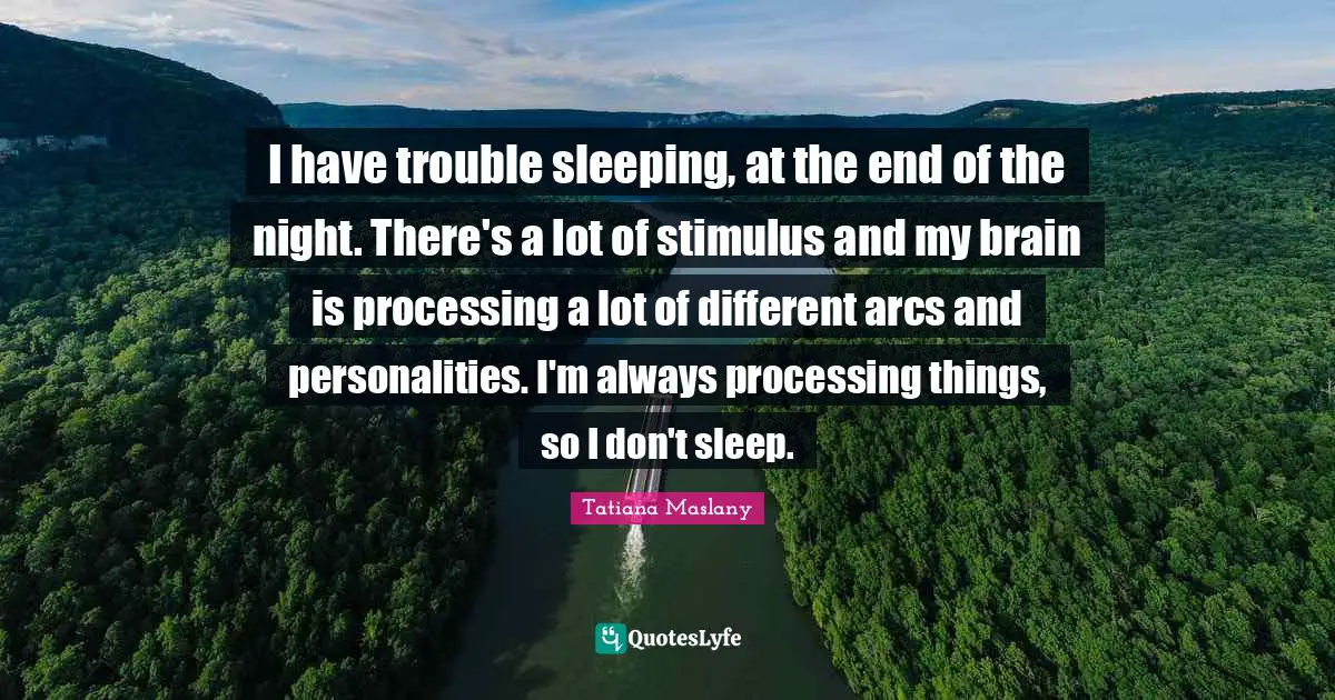Tatiana Maslany Quotes: "I have trouble sleeping, at the end of the night. There's a lot of stimulus and my brain is processing a lot of different arcs and personalities. I'm always processing things, so I don't sleep."