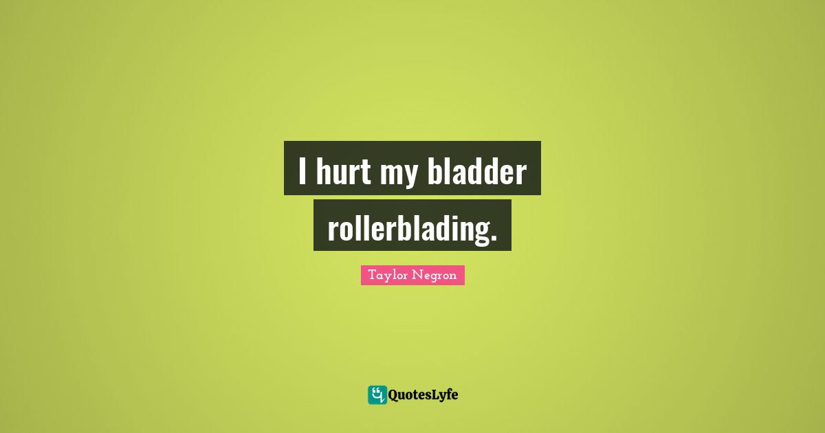 Taylor Negron Quotes: "I hurt my bladder rollerblading."