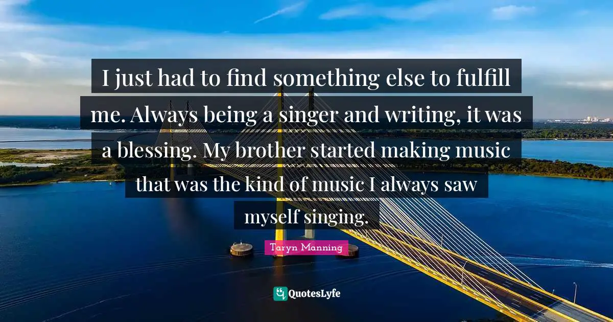 T.L. Manning Quotes: "I just had to find something else to fulfill me. Always being a singer and writing, it was a blessing. My brother started making music that was the kind of music I always saw myself singing."
