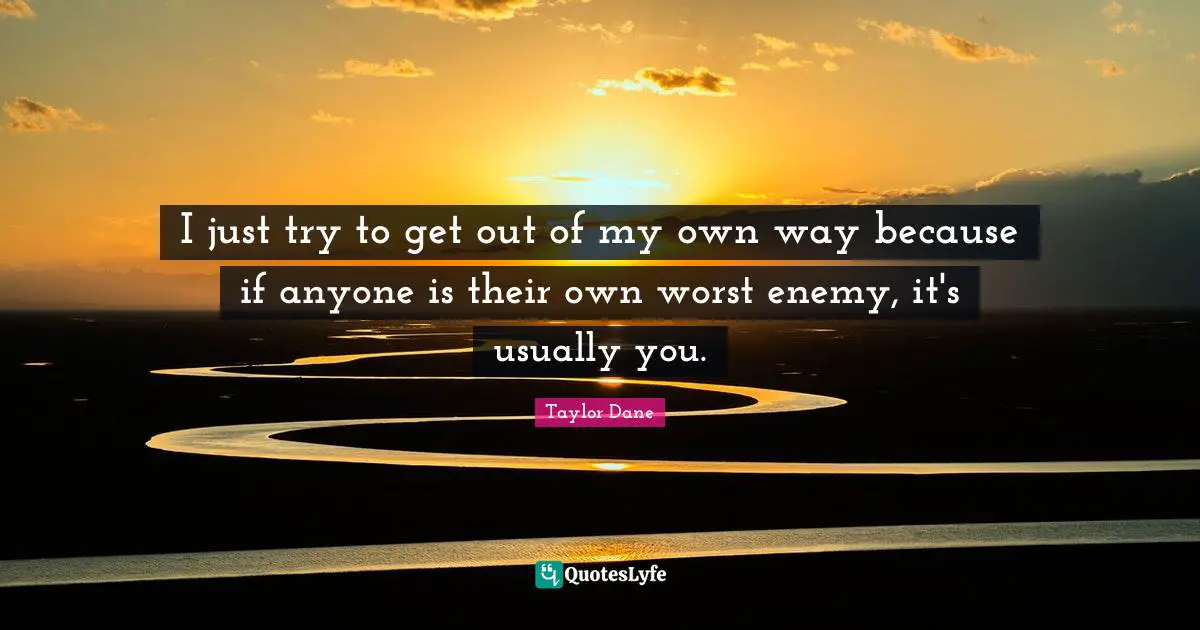 Taylor Dane Quotes: "I just try to get out of my own way because if anyone is their own worst enemy, it's usually you."
