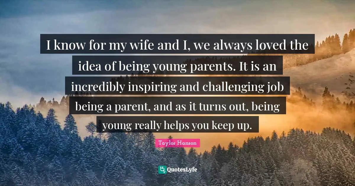 I know for my wife and I, we always loved the idea of being young parents. It is an incredibly inspiring and challenging job being a parent, and as it turns out, being young really helps you keep up.