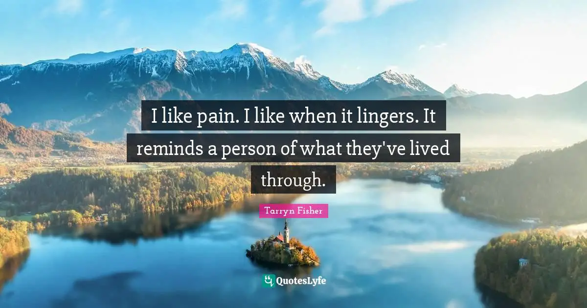 I like pain. I like when it lingers. It reminds a person of what they've lived through.