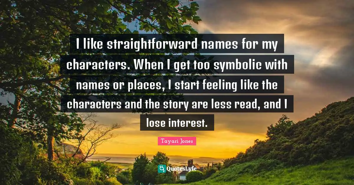 I like straightforward names for my characters. When I get too symbolic with names or places, I start feeling like the characters and the story are less read, and I lose interest.