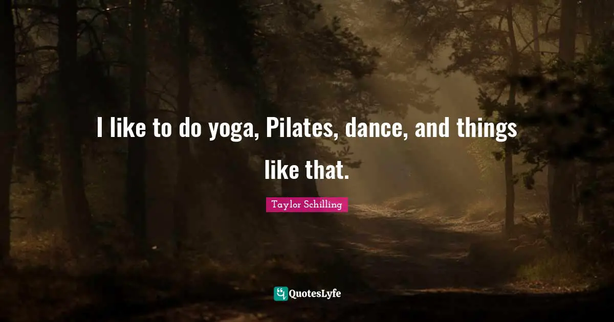 I like to do yoga, Pilates, dance, and things like that.