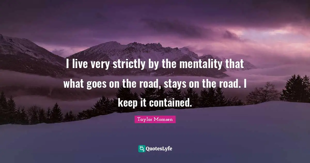 I live very strictly by the mentality that what goes on the road, stays on the road. I keep it contained.