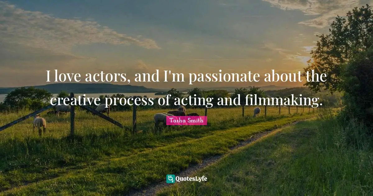 I love actors, and I'm passionate about the creative process of acting and filmmaking.