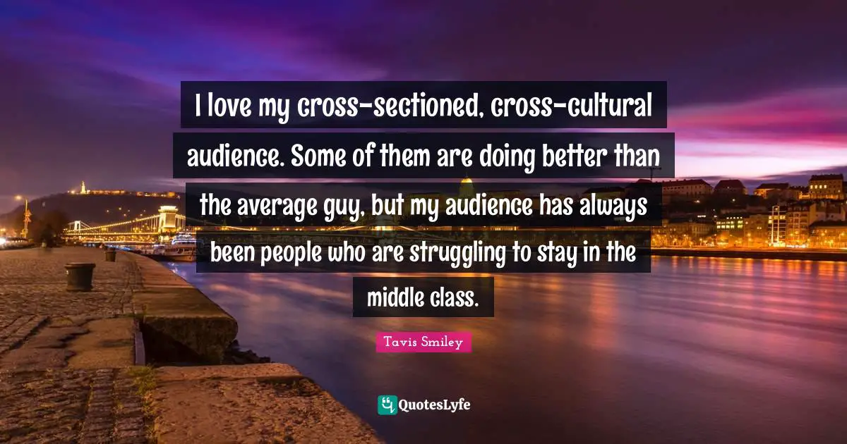 I love my cross-sectioned, cross-cultural audience. Some of them are doing better than the average guy, but my audience has always been people who are struggling to stay in the middle class.