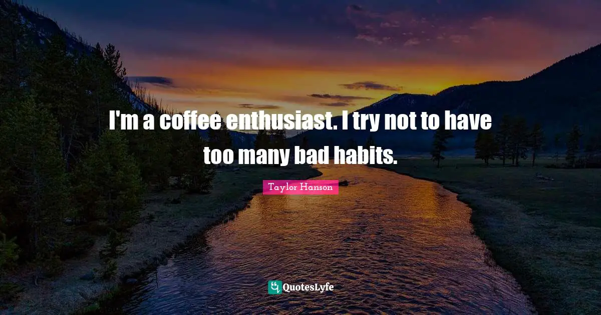 I'm a coffee enthusiast. I try not to have too many bad habits.