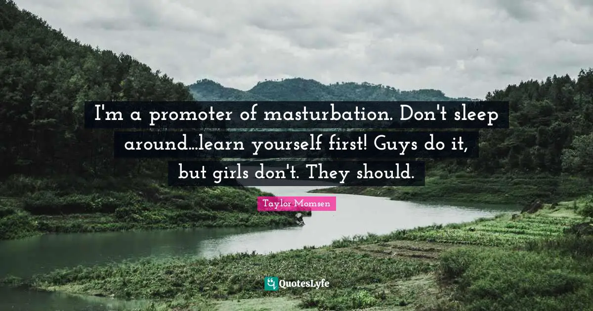 I'm a promoter of masturbation. Don't sleep around...learn yourself first! Guys do it, but girls don't. They should.