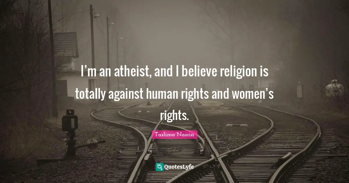 I’m an atheist, and I believe religion is totally against human rights and women’s rights.