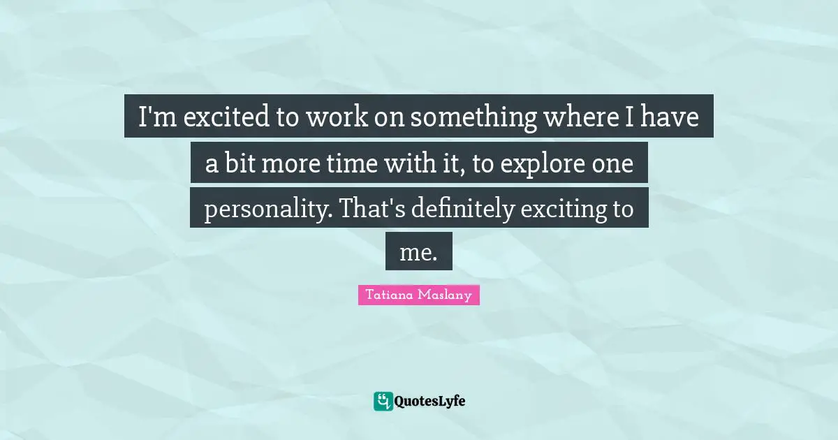 Tatiana Maslany Quotes: "I'm excited to work on something where I have a bit more time with it, to explore one personality. That's definitely exciting to me."