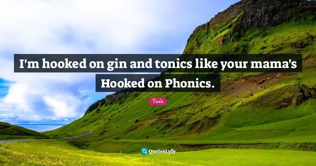 I'm hooked on gin and tonics like your mama's Hooked on Phonics.