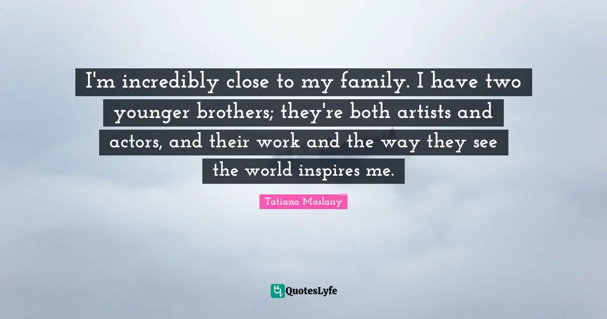 Tatiana Maslany Quotes: "I'm incredibly close to my family. I have two younger brothers; they're both artists and actors, and their work and the way they see the world inspires me."