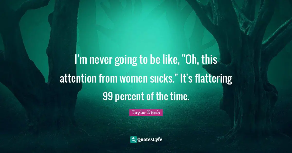 I'm never going to be like, "Oh, this attention from women sucks." It's flattering 99 percent of the time.