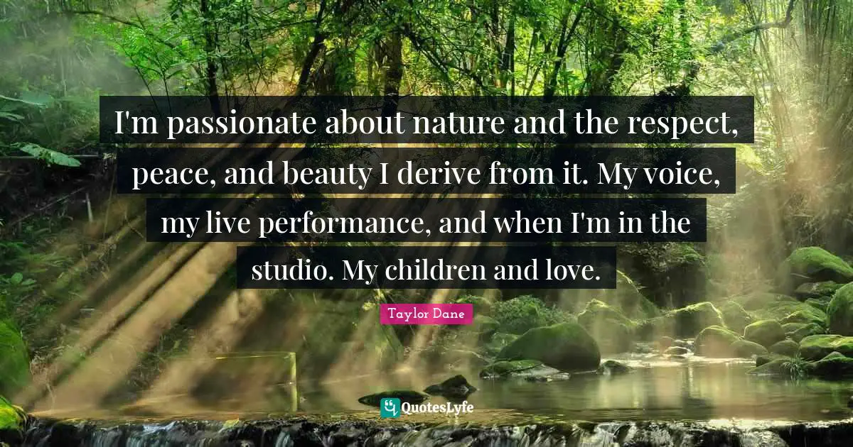 Taylor Dane Quotes: "I'm passionate about nature and the respect, peace, and beauty I derive from it. My voice, my live performance, and when I'm in the studio. My children and love."