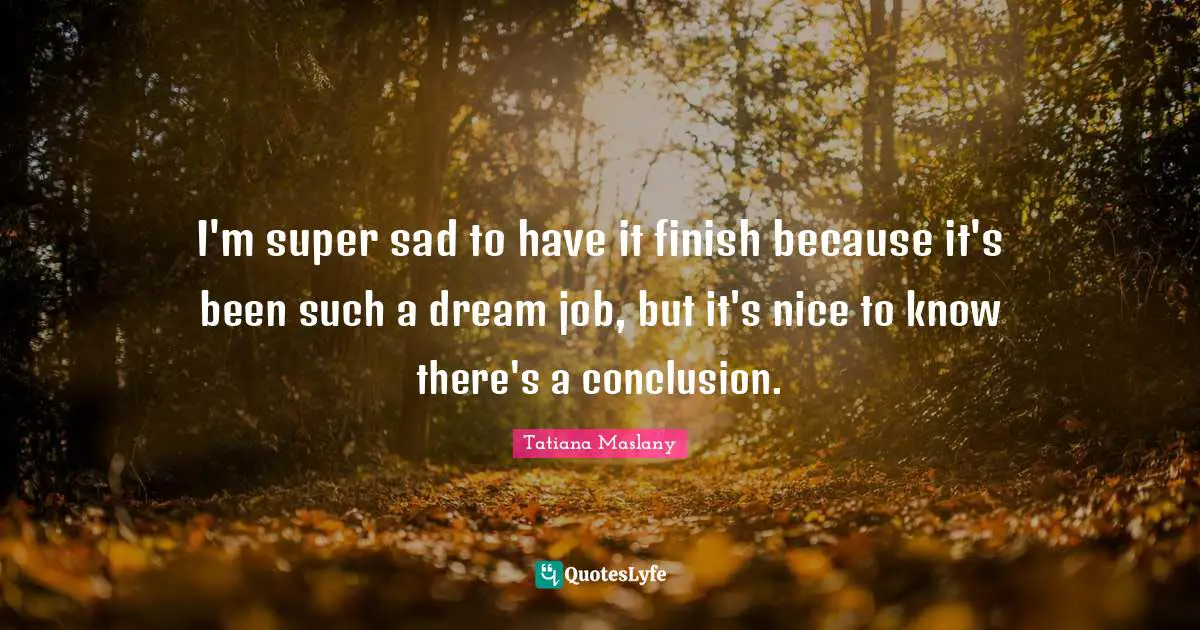 Tatiana Maslany Quotes: "I'm super sad to have it finish because it's been such a dream job, but it's nice to know there's a conclusion."