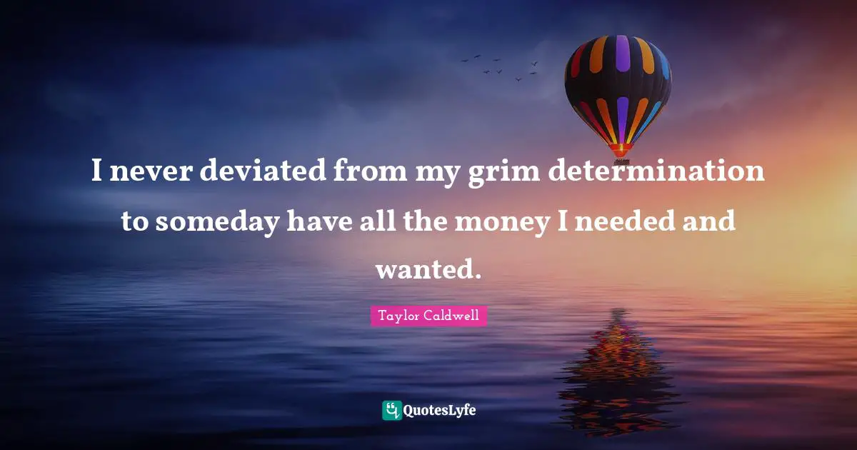 I never deviated from my grim determination to someday have all the money I needed and wanted.