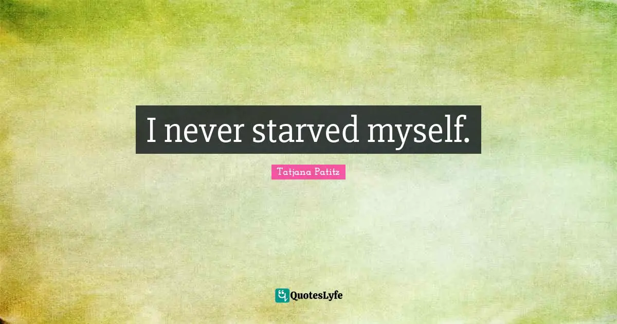 I never starved myself.