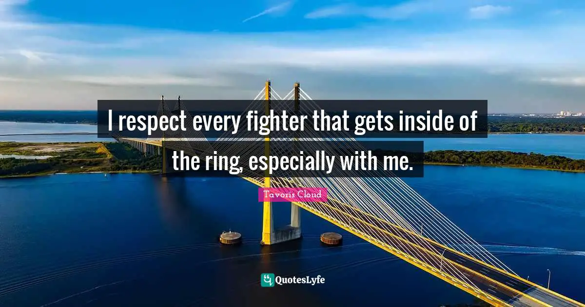 I respect every fighter that gets inside of the ring, especially with me.