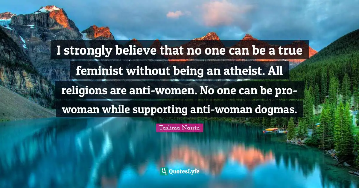 Feminist Quotes: "I strongly believe that no one can be a true feminist without being an atheist. All religions are anti-women. No one can be pro-woman while supporting anti-woman dogmas."