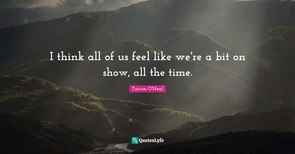 I think all of us feel like we're a bit on show, all the time.