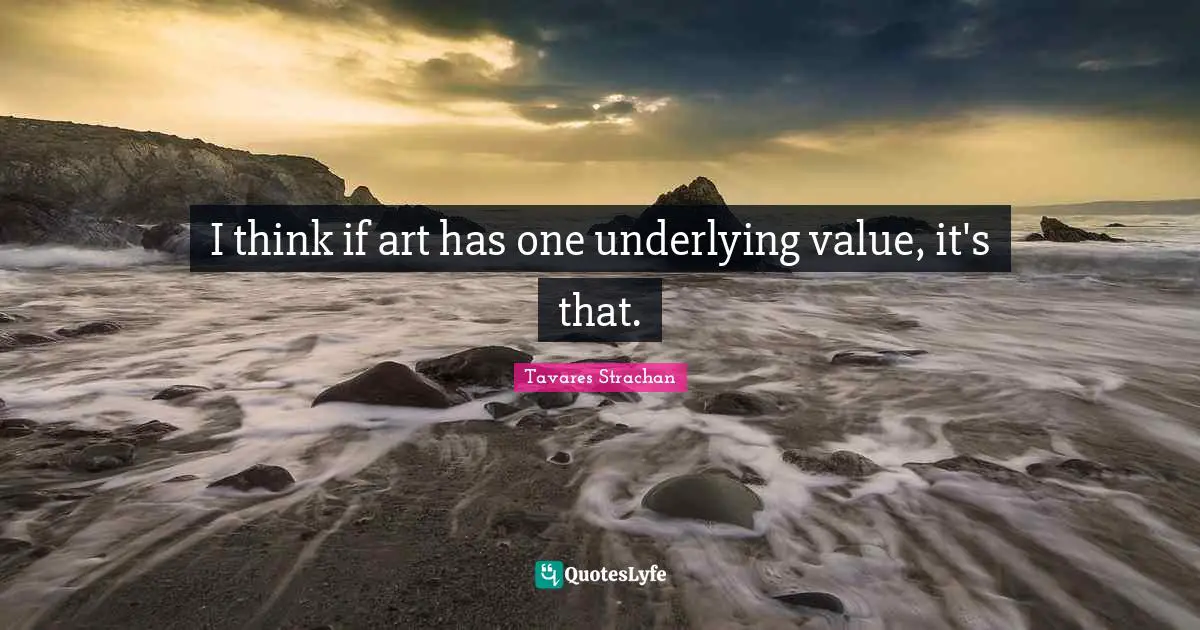 I think if art has one underlying value, it's that.