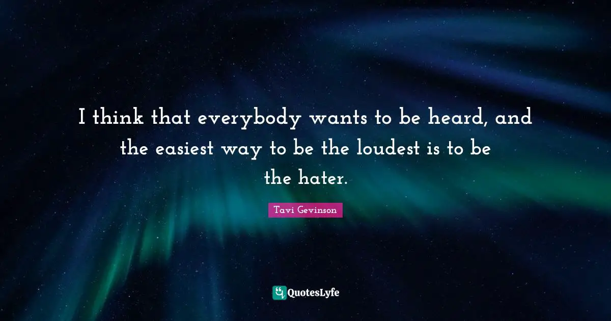 I think that everybody wants to be heard, and the easiest way to be the loudest is to be the hater.