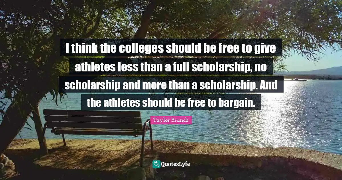 I think the colleges should be free to give athletes less than a full scholarship, no scholarship and more than a scholarship. And the athletes should be free to bargain.